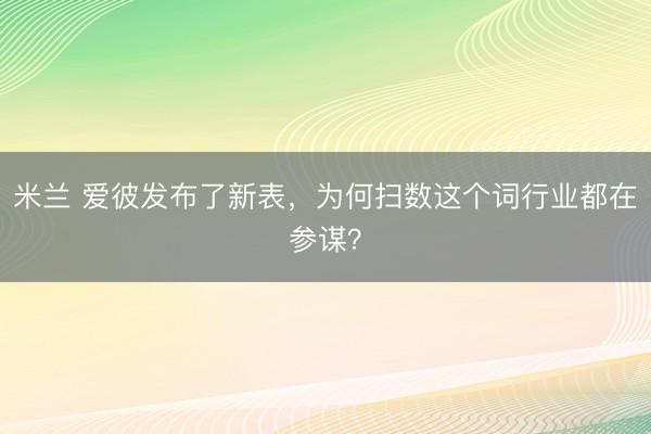 米兰 爱彼发布了新表,为何扫数这个词行业都在参谋?