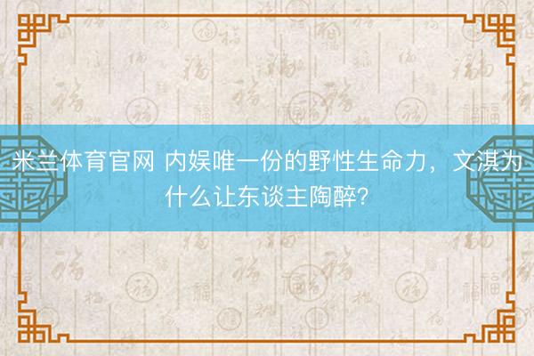 米兰体育官网 内娱唯一份的野性生命力,文淇为什么让东谈主陶醉?