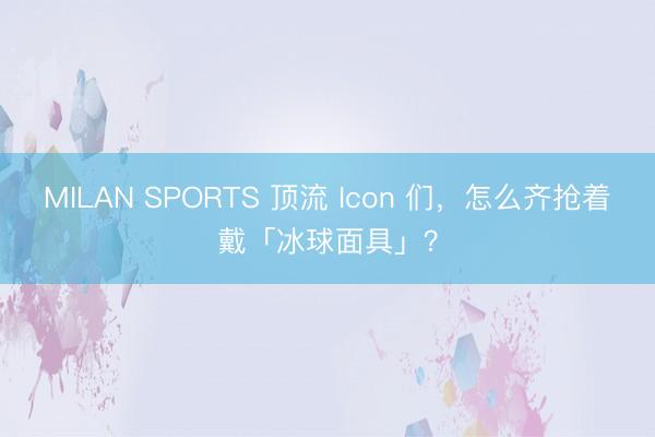 MILAN SPORTS 顶流 Icon 们，怎么齐抢着戴「冰球面具」？