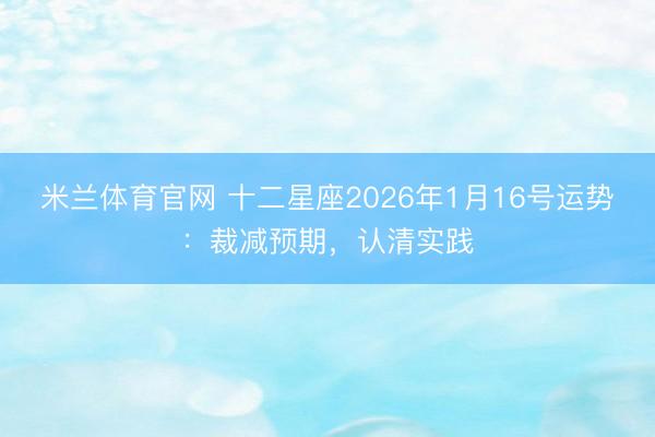 米兰体育官网 十二星座2026年1月16号运势：裁减预期，认清实践