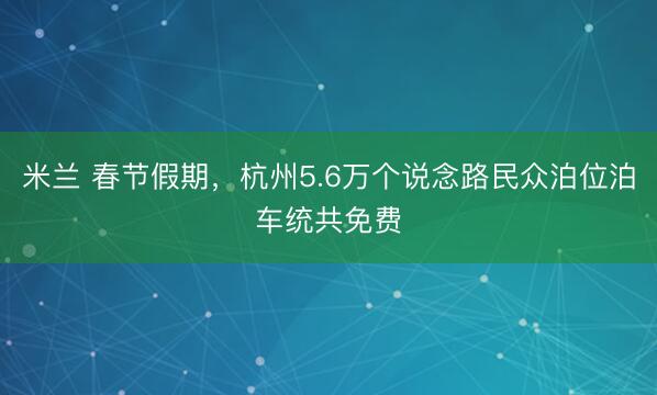 米兰 春节假期，杭州5.6万个说念路民众泊位泊车统共免费