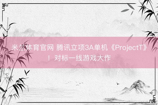 米兰体育官网 腾讯立项3A单机《ProjectT》!对标一线游戏大作