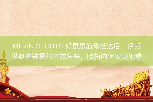 MILAN SPORTS 好意思航母抵达后，伊朗潜艇进驻霍尔木兹海峡，哈梅内伊安身地堡