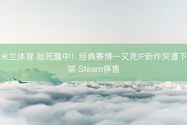 米兰体育 胎死腹中!经典赛博一又克IP新作突遭下架 Steam停售