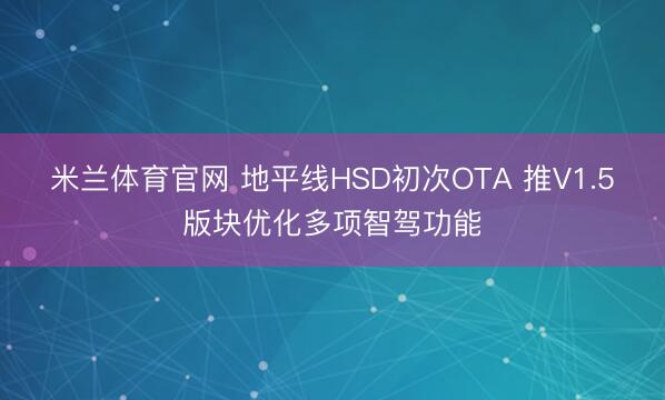 米兰体育官网 地平线HSD初次OTA 推V1.5版块优化多项智驾功能