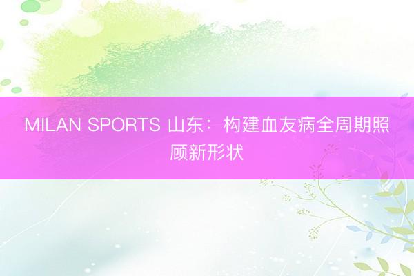 MILAN SPORTS 山东:构建血友病全周期照顾新形状