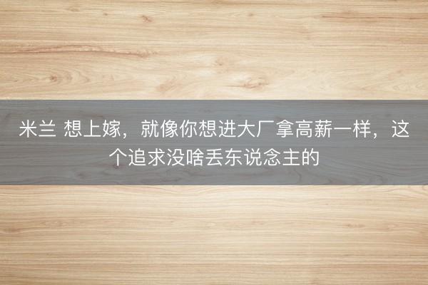 米兰 想上嫁，就像你想进大厂拿高薪一样，这个追求没啥丢东说念主的