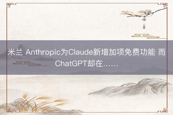 米兰 Anthropic为Claude新增加项免费功能 而ChatGPT却在……