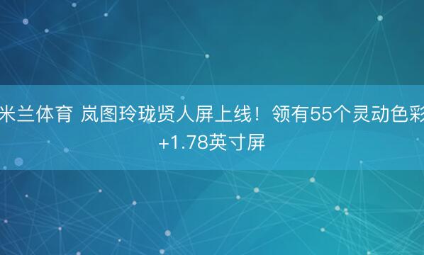 米兰体育 岚图玲珑贤人屏上线！领有55个灵动色彩+1.78英寸屏