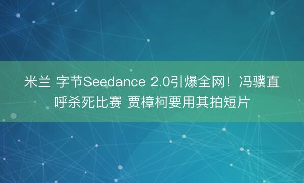 米兰 字节Seedance 2.0引爆全网！冯骥直呼杀死比赛 贾樟柯要用其拍短片