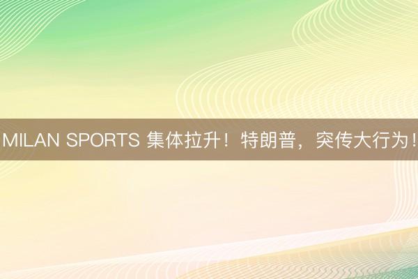 MILAN SPORTS 集体拉升！特朗普，突传大行为！