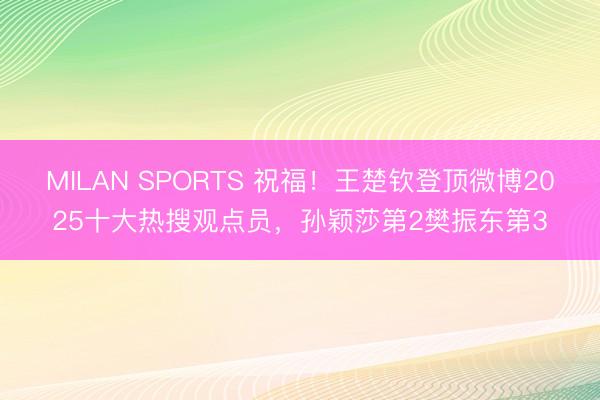 MILAN SPORTS 祝福！王楚钦登顶微博2025十大热搜观点员，孙颖莎第2樊振东第3