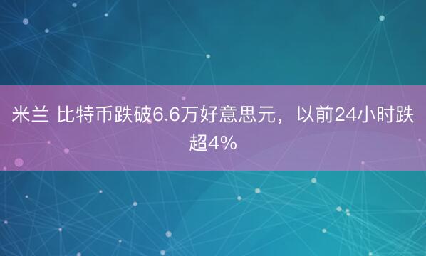 米兰 比特币跌破6.6万好意思元,以前24小时跌超4%