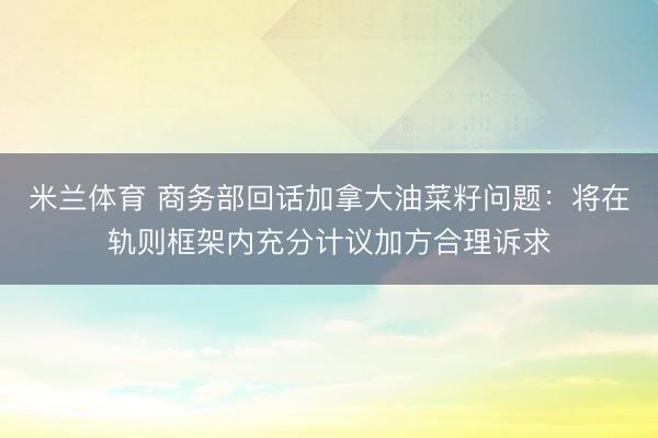米兰体育 商务部回话加拿大油菜籽问题:将在轨则框架内充分计议加方合理诉求