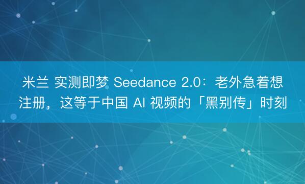 米兰 实测即梦 Seedance 2.0：老外急着想注册，这等于中国 AI 视频的「黑别传」时刻