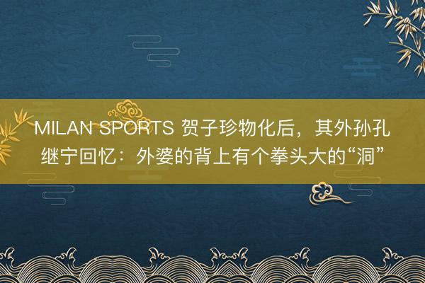 MILAN SPORTS 贺子珍物化后,其外孙孔继宁回忆:外婆的背上有个拳头大的“洞”
