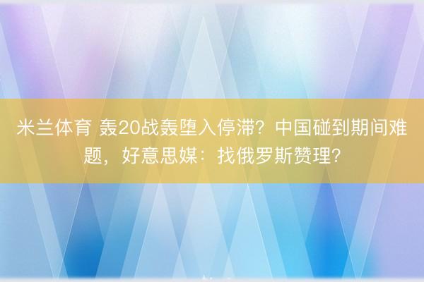 米兰体育 轰20战轰堕入停滞?中国碰到期间难题,好意思媒:找俄罗斯赞理?