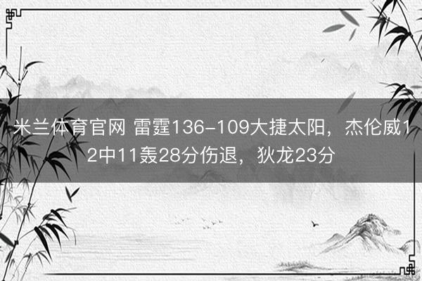 米兰体育官网 雷霆136-109大捷太阳,杰伦威12中11轰28分伤退,狄龙23分