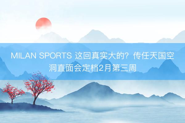 MILAN SPORTS 这回真实大的?传任天国空洞直面会定档2月第三周