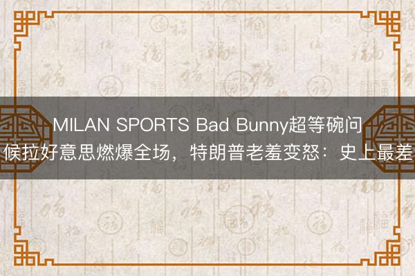MILAN SPORTS Bad Bunny超等碗问候拉好意思燃爆全场,特朗普老羞变怒:史上最差