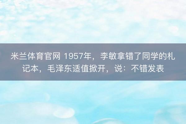 米兰体育官网 1957年,李敏拿错了同学的札记本,毛泽东适值掀开,说:不错发表