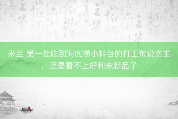 米兰 第一批吃到海底捞小料台的打工东说念主,还是看不上好利来新品了