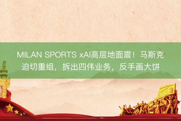 MILAN SPORTS xAI高层地面震！马斯克迫切重组，拆出四伟业务，反手画大饼