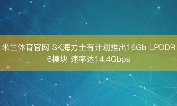 米兰体育官网 SK海力士有计划推出16Gb LPDDR6模块 速率达14.4Gbps