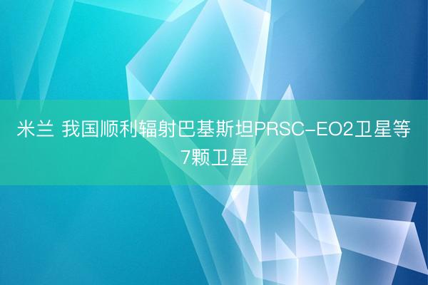 米兰 我国顺利辐射巴基斯坦PRSC-EO2卫星等7颗卫星