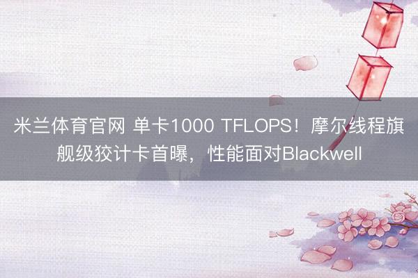 米兰体育官网 单卡1000 TFLOPS！摩尔线程旗舰级狡计卡首曝，性能面对Blackwell