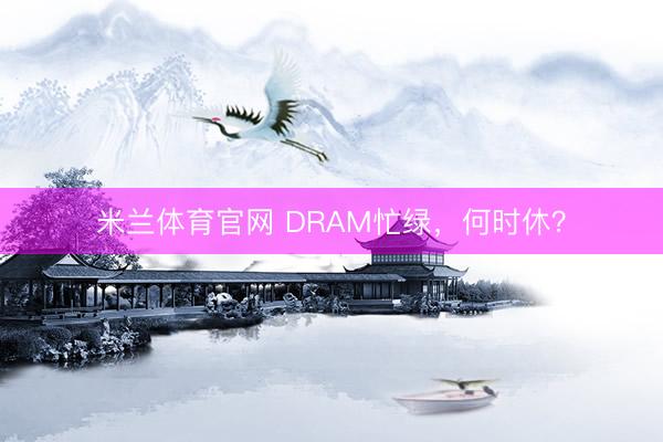 米兰体育官网 DRAM忙绿，何时休？
