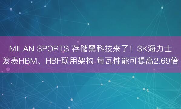 MILAN SPORTS 存储黑科技来了！SK海力士发表HBM、HBF联用架构 每瓦性能可提高2.69倍