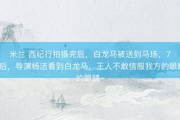 米兰 西纪行拍摄完后，白龙马被送到马场，7年后，导演杨洁看到白龙马，王人不敢信服我方的眼睛~