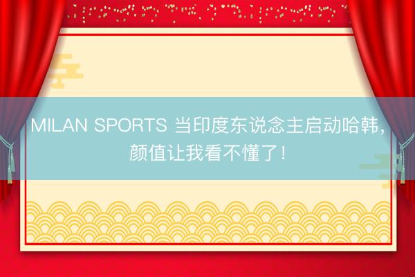 MILAN SPORTS 当印度东说念主启动哈韩，颜值让我看不懂了！