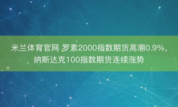 米兰体育官网 罗素2000指数期货高潮0.9%，纳斯达克100指数期货连续涨势