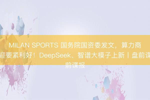 MILAN SPORTS 国务院国资委发文，算力商场迎要紧利好！DeepSeek、智谱大模子上新丨盘前谍报