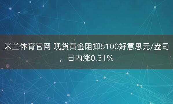 米兰体育官网 现货黄金阻抑5100好意思元/盎司，日内涨0.31%