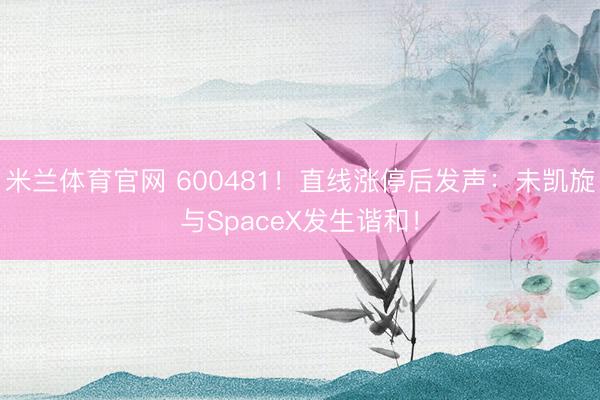 米兰体育官网 600481!直线涨停后发声:未凯旋与SpaceX发生谐和!