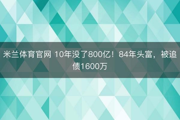 米兰体育官网 10年没了800亿！84年头富，被追债1600万