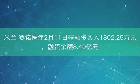 米兰 赛诺医疗2月11日获融资买入1802.25万元,融资余额8.49亿元