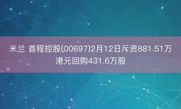 米兰 首程控股(00697)2月12日斥资881.51万港元回购431.6万股