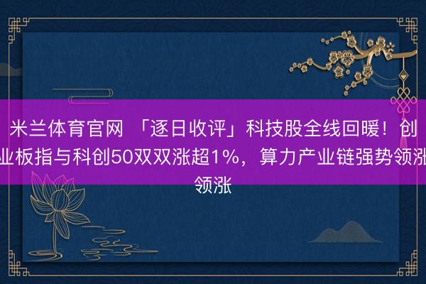 米兰体育官网 「逐日收评」科技股全线回暖！创业板指与科创50双双涨超1%，算力产业链强势领涨