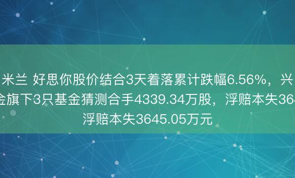 米兰 好思你股价结合3天着落累计跌幅6.56%,兴证众人基金旗下3只基金猜测合手4339.34万股,浮赔本失3645.05万元