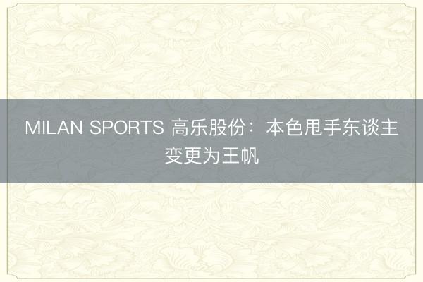 MILAN SPORTS 高乐股份:本色甩手东谈主变更为王帆