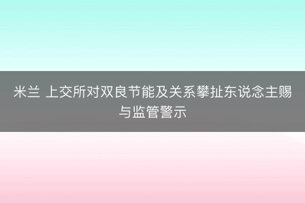 米兰 上交所对双良节能及关系攀扯东说念主赐与监管警示