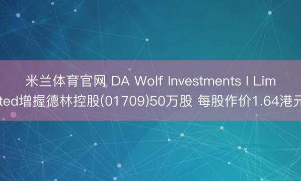 米兰体育官网 DA Wolf Investments I Limited增握德林控股(01709)50万股 每股作价1.64港元