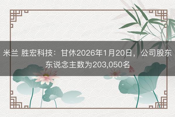 米兰 胜宏科技：甘休2026年1月20日，公司股东东说念主数为203，050名