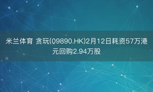 米兰体育 贪玩(09890.HK)2月12日耗资57万港元回购2.94万股