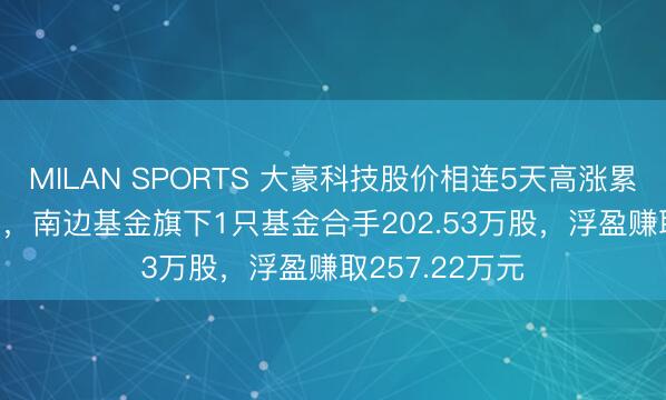 MILAN SPORTS 大豪科技股价相连5天高涨累计涨幅7.87%,南边基金旗下1只基金合手202.53万股,浮盈赚取257.22万元