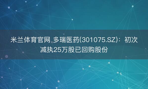 米兰体育官网 多瑞医药(301075.SZ):初次减执25万股已回购股份